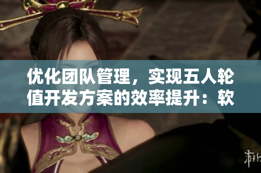優(yōu)化團(tuán)隊(duì)管理，實(shí)現(xiàn)五人輪值開發(fā)方案的效率提升：軟件開發(fā)領(lǐng)域?qū)嵺`總結(jié)