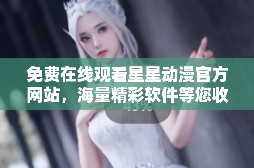 免費(fèi)在線觀看星星動(dòng)漫官方網(wǎng)站，海量精彩軟件等您收看
