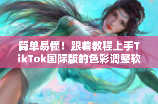 簡單易懂！跟著教程上手TikTok國際版的色彩調整軟件