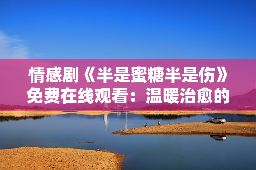 情感劇《半是蜜糖半是傷》免費(fèi)在線(xiàn)觀(guān)看：溫暖治愈的愛(ài)情故事