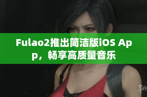 Fulao2推出簡(jiǎn)潔版iOS App，暢享高質(zhì)量音樂(lè)
