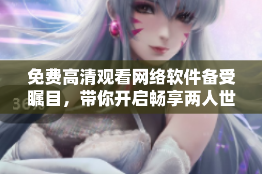 免費(fèi)高清觀看網(wǎng)絡(luò)軟件備受矚目，帶你開(kāi)啟暢享兩人世界的全新體驗(yàn)！
