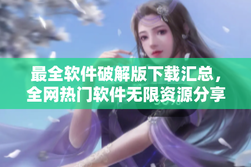 最全軟件破解版下載匯總，全網(wǎng)熱門(mén)軟件無(wú)限資源分享