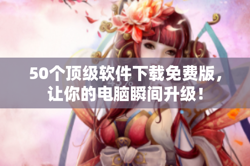 50個(gè)頂級軟件下載免費(fèi)版，讓你的電腦瞬間升級！