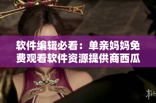 軟件編輯必看：單親媽媽免費觀看軟件資源提供商西瓜視頻最新電視劇。