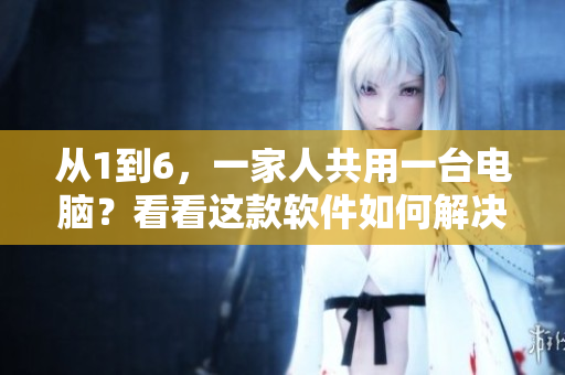 從1到6，一家人共用一臺電腦？看看這款軟件如何解決！