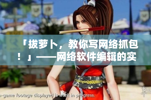 「拔蘿卜，教你寫網(wǎng)絡(luò)抓包！」——網(wǎng)絡(luò)軟件編輯的實用技能分享