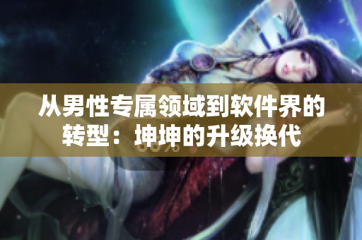 從男性專屬領(lǐng)域到軟件界的轉(zhuǎn)型：坤坤的升級換代