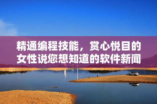 精通編程技能，賞心悅目的女性說(shuō)您想知道的軟件新聞