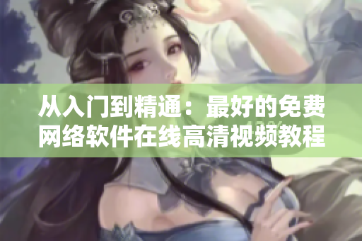 從入門到精通：最好的免費網(wǎng)絡軟件在線高清視頻教程