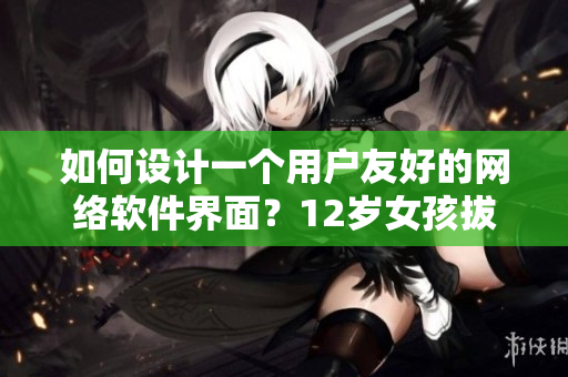 如何設(shè)計一個用戶友好的網(wǎng)絡(luò)軟件界面？12歲女孩拔蘿卜總叫痛怎么辦