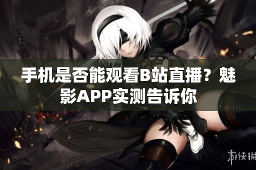 手機是否能觀看B站直播？魅影APP實測告訴你