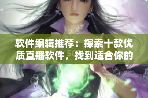 軟件編輯推薦：探索十款優(yōu)質(zhì)直播軟件，找到適合你的理由是什么
