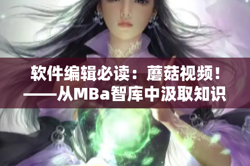 軟件編輯必讀：蘑菇視頻！——從MBa智庫(kù)中汲取知識(shí)，拓展視野