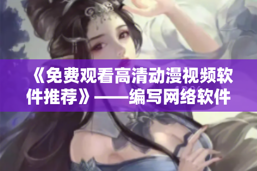 《免費(fèi)觀看高清動漫視頻軟件推薦》——編寫網(wǎng)絡(luò)軟件相關(guān)文章的編輯為您推薦！