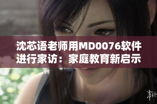 沈芯語(yǔ)老師用MD0076軟件進(jìn)行家訪(fǎng)：家庭教育新啟示