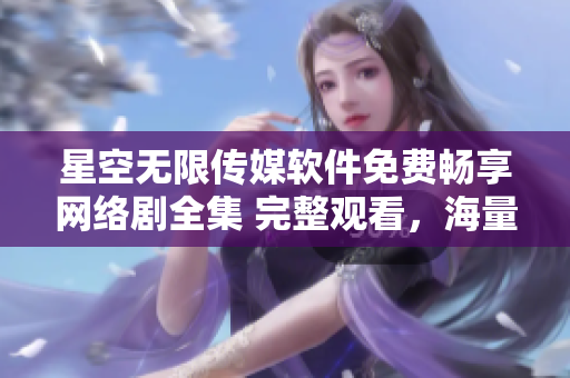 星空無(wú)限傳媒軟件免費(fèi)暢享網(wǎng)絡(luò)劇全集 完整觀看，海量精彩內(nèi)容一應(yīng)俱全