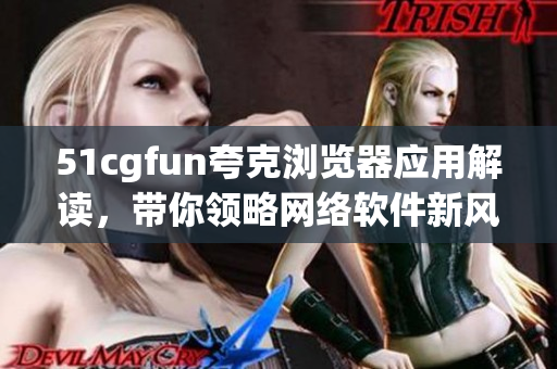 51cgfun夸克瀏覽器應(yīng)用解讀，帶你領(lǐng)略網(wǎng)絡(luò)軟件新風(fēng)尚
