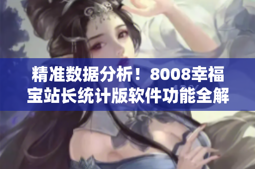 精準(zhǔn)數(shù)據(jù)分析！8008幸福寶站長(zhǎng)統(tǒng)計(jì)版軟件功能全解析