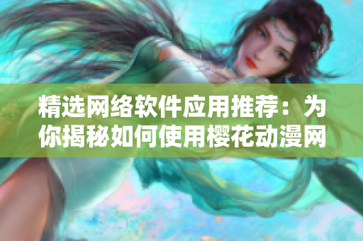 精選網(wǎng)絡(luò)軟件應(yīng)用推薦：為你揭秘如何使用櫻花動漫網(wǎng)站