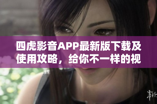 四虎影音APP最新版下載及使用攻略，給你不一樣的視聽體驗