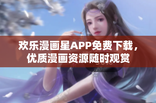 歡樂漫畫星APP免費(fèi)下載，優(yōu)質(zhì)漫畫資源隨時觀賞