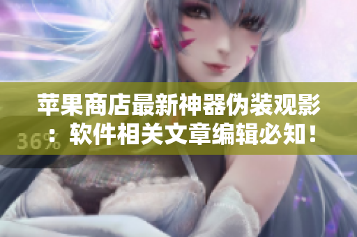 蘋果商店最新神器偽裝觀影：軟件相關(guān)文章編輯必知！