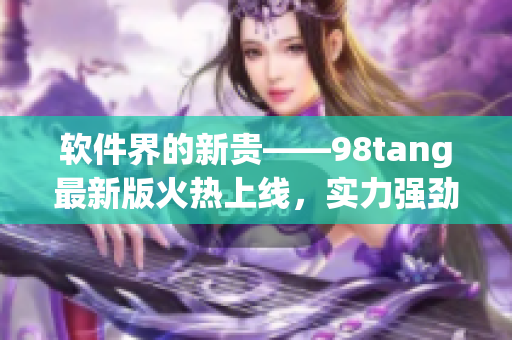軟件界的新貴——98tang最新版火熱上線，實(shí)力強(qiáng)勁驚艷全球