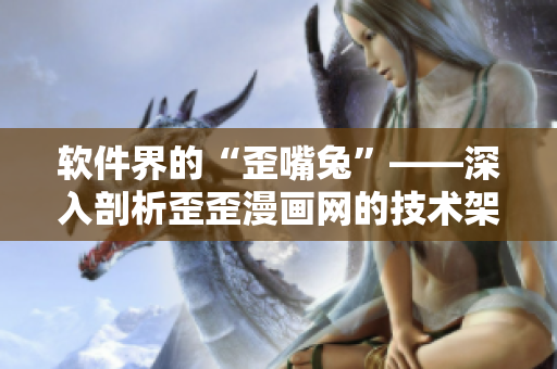 軟件界的“歪嘴兔”——深入剖析歪歪漫畫網(wǎng)的技術(shù)架構(gòu)與功能特色！
