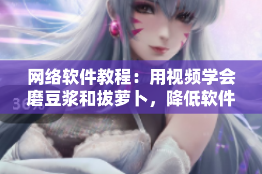 網(wǎng)絡(luò)軟件教程：用視頻學(xué)會磨豆?jié){和拔蘿卜，降低軟件應(yīng)用門檻！