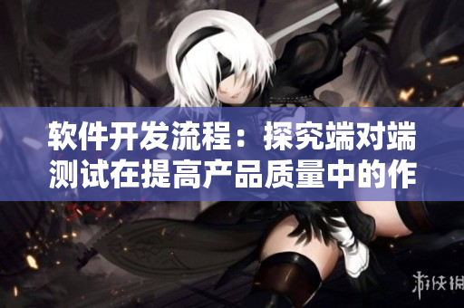 軟件開(kāi)發(fā)流程：探究端對(duì)端測(cè)試在提高產(chǎn)品質(zhì)量中的作用