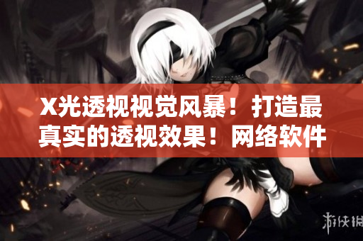 X光透視視覺風(fēng)暴！打造最真實(shí)的透視效果！網(wǎng)絡(luò)軟件編輯分享壁紙資源包