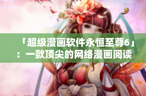 「超級(jí)漫畫(huà)軟件永恒至尊6」：一款頂尖的網(wǎng)絡(luò)漫畫(huà)閱讀器