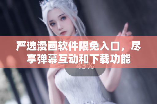 嚴(yán)選漫畫軟件限免入口，盡享彈幕互動(dòng)和下載功能
