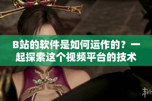 B站的軟件是如何運(yùn)作的？一起探索這個(gè)視頻平臺(tái)的技術(shù)奧秘