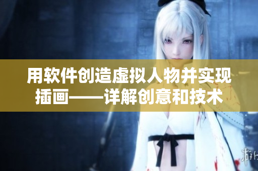 用軟件創(chuàng)造虛擬人物并實(shí)現(xiàn)插畫——詳解創(chuàng)意和技術(shù)