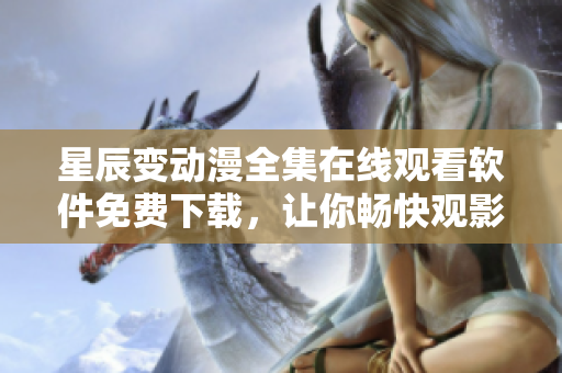 星辰變動漫全集在線觀看軟件免費(fèi)下載，讓你暢快觀影