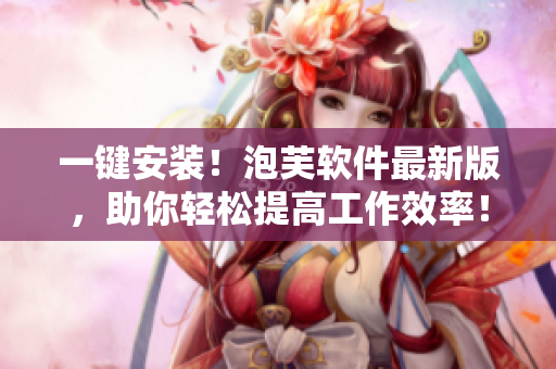 一鍵安裝！泡芙軟件最新版，助你輕松提高工作效率！