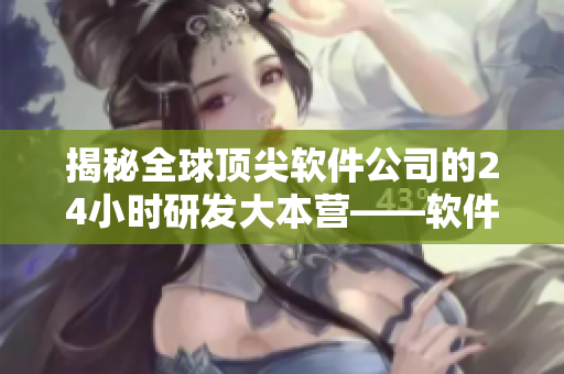 揭秘全球頂尖軟件公司的24小時(shí)研發(fā)大本營(yíng)——軟件開發(fā)直播間