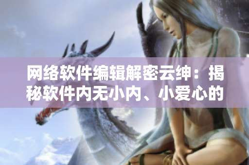 網(wǎng)絡(luò)軟件編輯解密云紳：揭秘軟件內(nèi)無小內(nèi)、小愛心的獨特設(shè)計