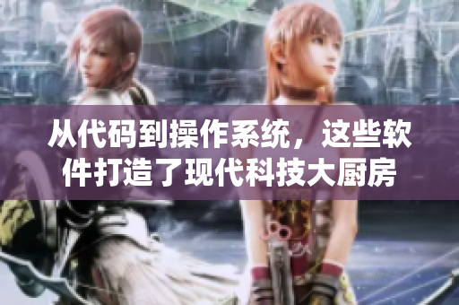 從代碼到操作系統(tǒng)，這些軟件打造了現(xiàn)代科技大廚房