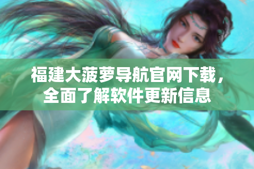 福建大菠蘿導(dǎo)航官網(wǎng)下載，全面了解軟件更新信息