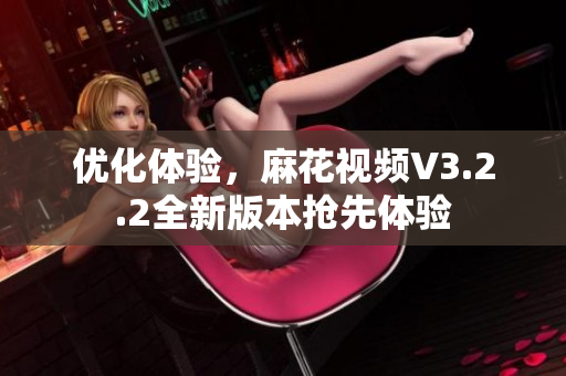 優(yōu)化體驗(yàn)，麻花視頻V3.2.2全新版本搶先體驗(yàn)