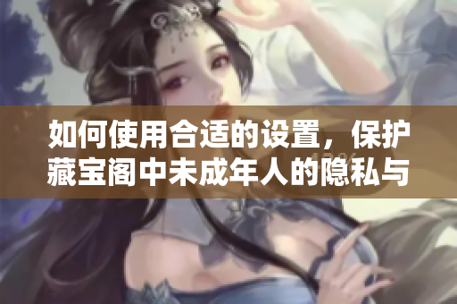 如何使用合適的設(shè)置，保護藏寶閣中未成年人的隱私與安全