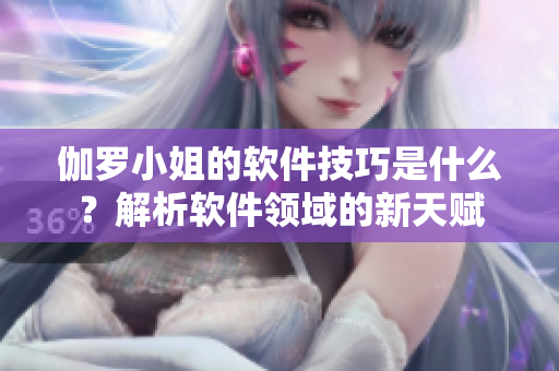 伽羅小姐的軟件技巧是什么？解析軟件領(lǐng)域的新天賦