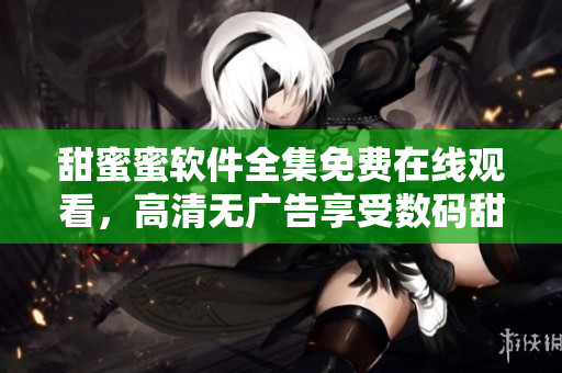 甜蜜蜜軟件全集免費在線觀看，高清無廣告享受數(shù)碼甜蜜時光