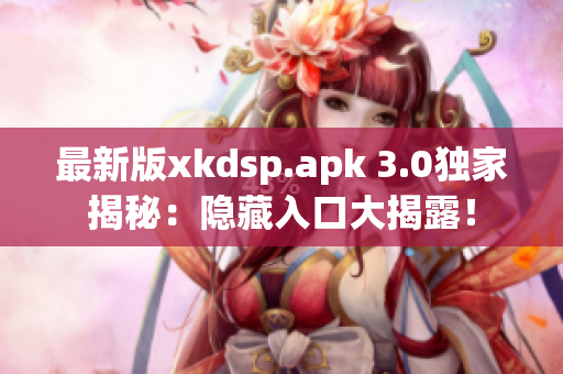 最新版xkdsp.apk 3.0獨(dú)家揭秘：隱藏入口大揭露！
