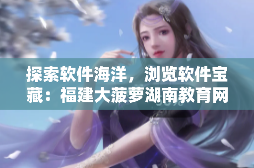 探索軟件海洋，瀏覽軟件寶藏：福建大菠蘿湖南教育網(wǎng)軟件導(dǎo)航