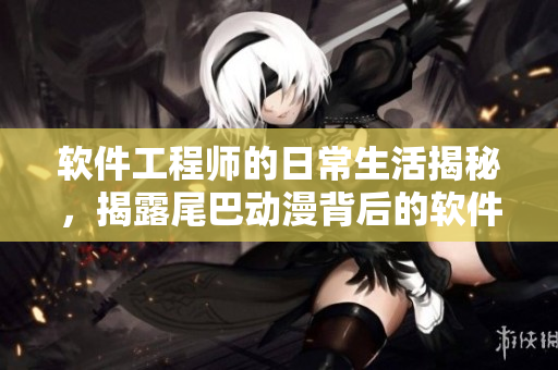 軟件工程師的日常生活揭秘，揭露尾巴動漫背后的軟件開發(fā)故事