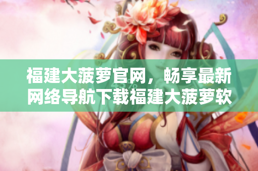 福建大菠蘿官網(wǎng)，暢享最新網(wǎng)絡(luò)導航下載福建大菠蘿軟件